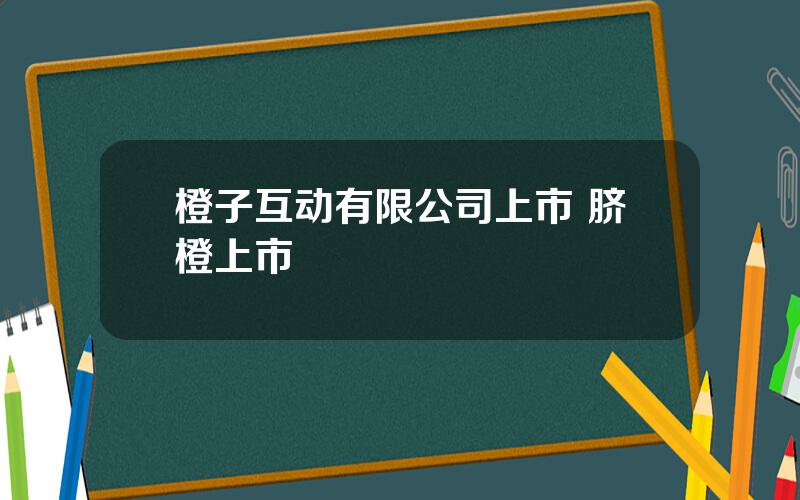 橙子互动有限公司上市 脐橙上市